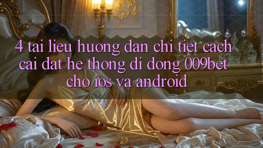 4. Tài liệu hướng dẫn Chi Tiết Cách Cài đặt Hệ thống di động 009bet Cho iOS Và Android