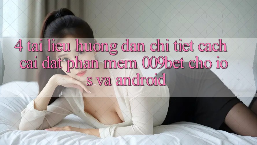4. Tài liệu hướng dẫn Chi Tiết Cách Cài đặt Phần mềm 009bet Cho iOS Và Android