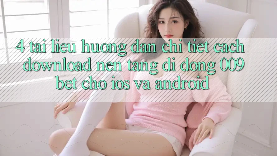 4. Tài liệu hướng dẫn Chi Tiết Cách Download Nền tảng di động 009bet Cho iOS Và Android