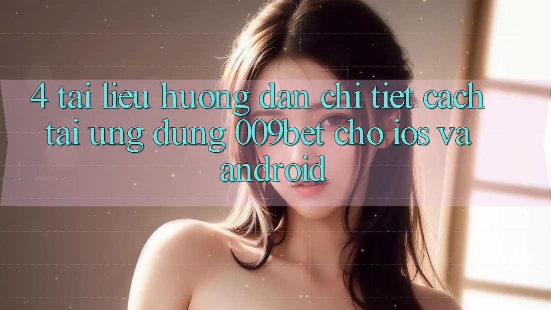 4. Tài liệu hướng dẫn Chi Tiết Cách Tải Ứng dụng 009bet Cho iOS Và Android