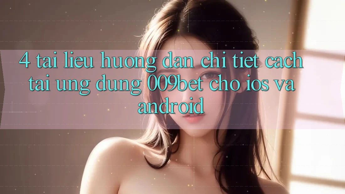 4. Tài liệu hướng dẫn Chi Tiết Cách Tải Ứng dụng 009bet Cho iOS Và Android