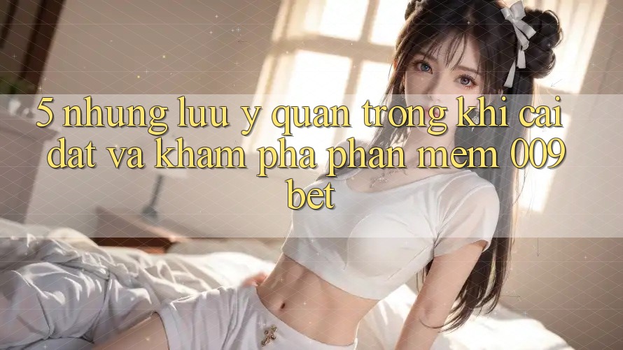 5. Những Lưu Ý Quan Trọng Khi Cài đặt Và Khám phá Phần mềm 009bet