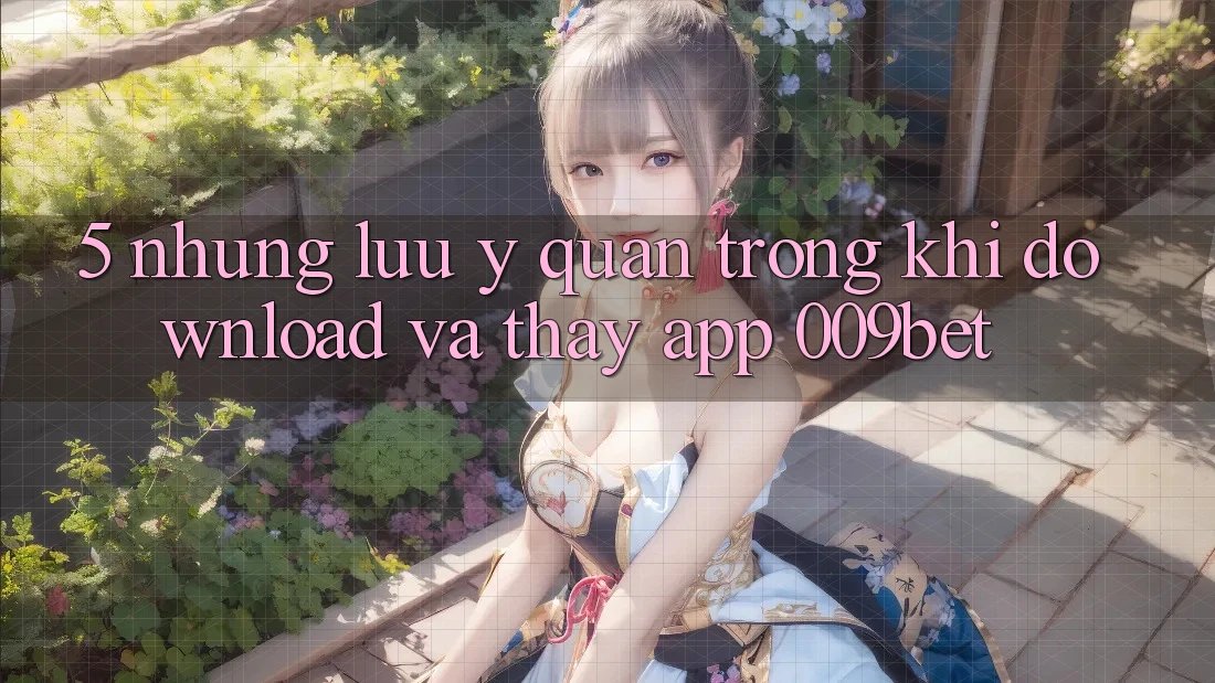 5. Những Lưu Ý Quan Trọng Khi Download Và Thấy App 009bet