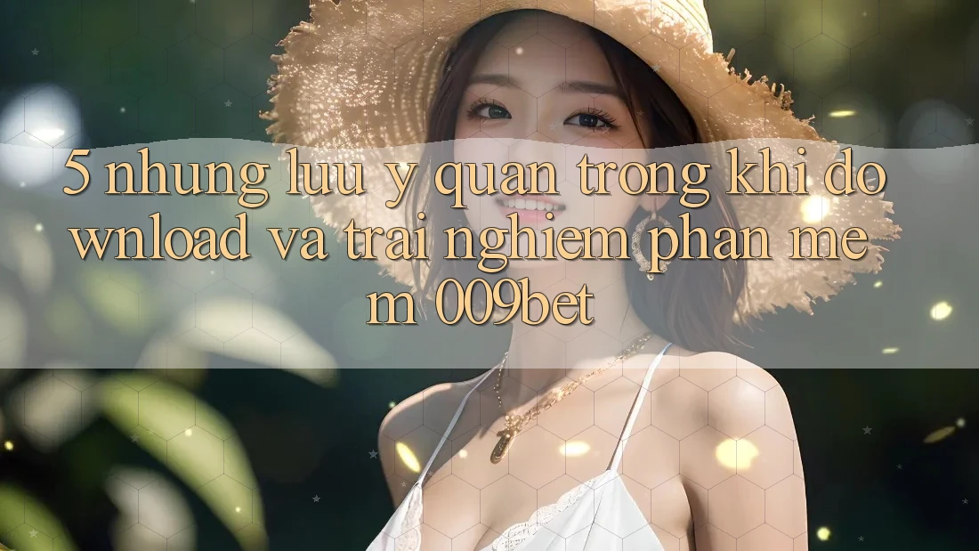 5. Những Lưu Ý Quan Trọng Khi Download Và Trải nghiệm Phần mềm 009bet