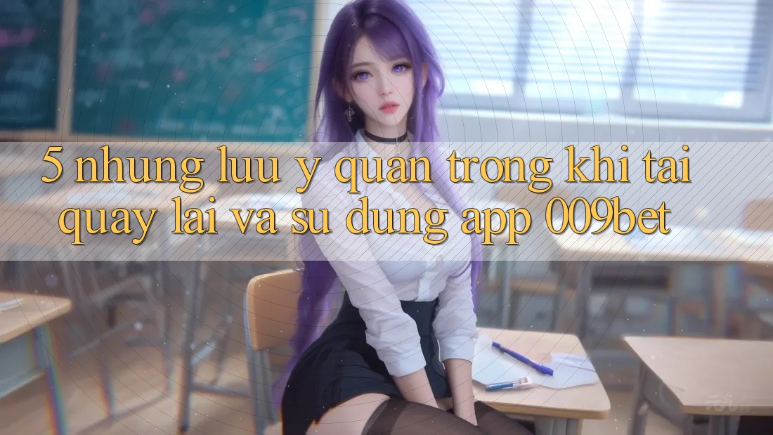 5. Những Lưu Ý Quan Trọng Khi Tải quay lại Và Sử dụng App 009bet