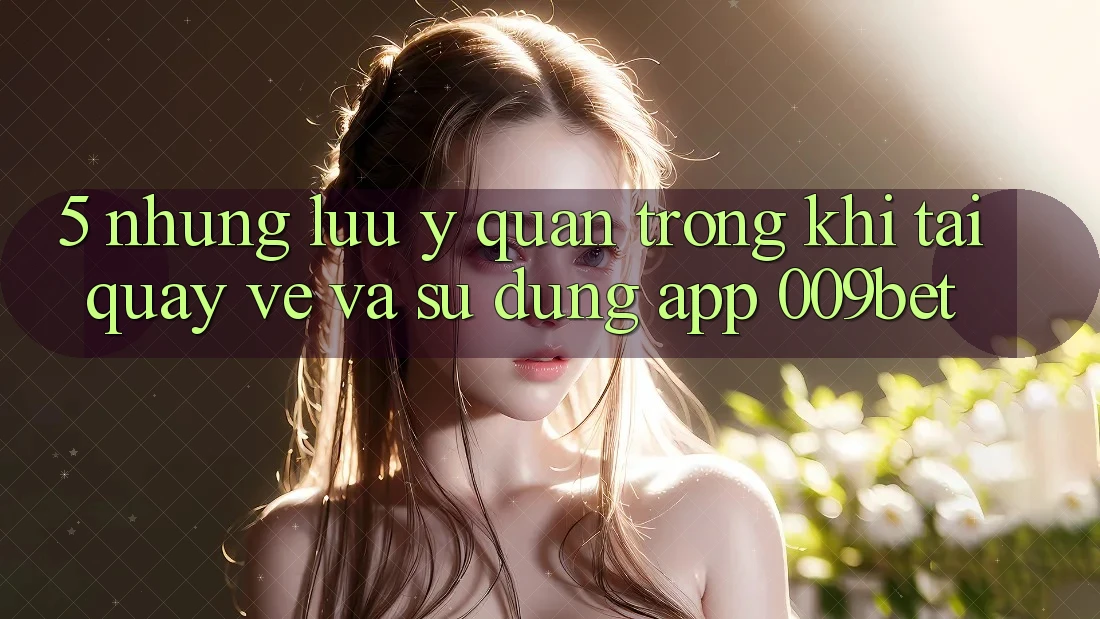 5. Những Lưu Ý Quan Trọng Khi Tải quay về Và Sử dụng App 009bet
