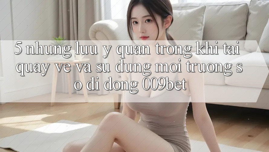 5. Những Lưu Ý Quan Trọng Khi Tải quay về Và Sử Dụng Môi trường số di động 009bet