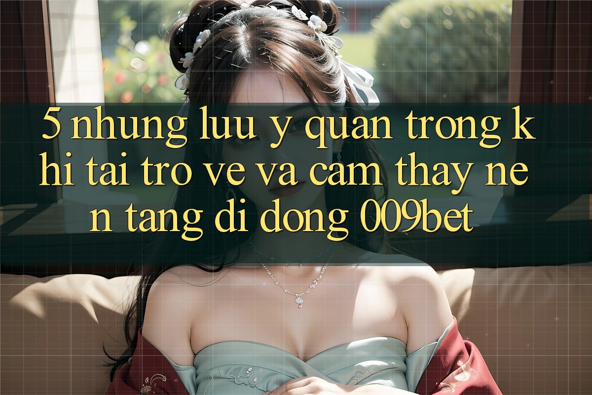 5. Những Lưu Ý Quan Trọng Khi Tải trở về Và Cảm thấy Nền tảng di động 009bet