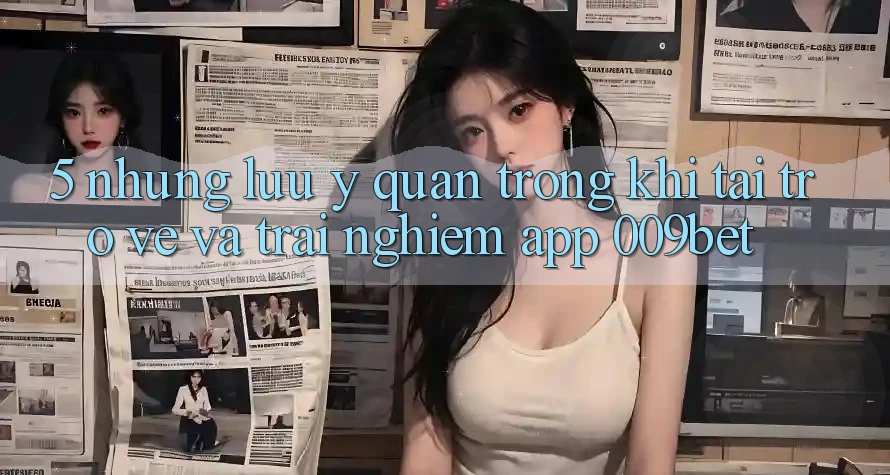 5. Những Lưu Ý Quan Trọng Khi Tải trở về Và Trải nghiệm App 009bet