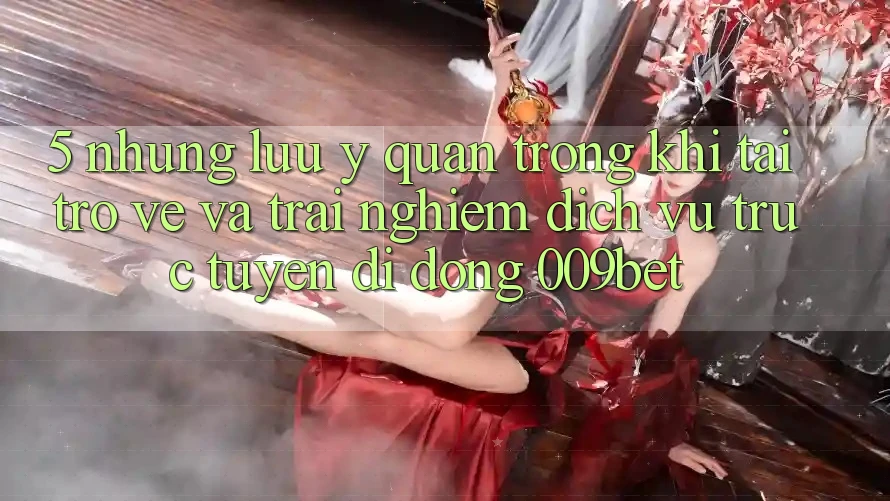 5. Những Lưu Ý Quan Trọng Khi Tải trở về Và Trải nghiệm Dịch vụ trực tuyến di động 009bet