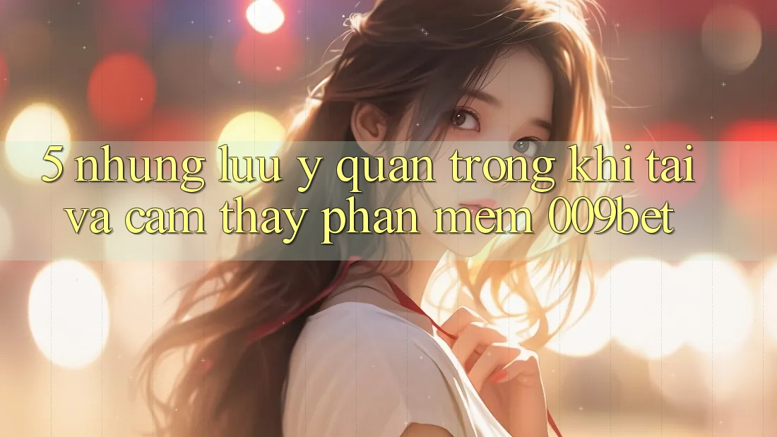 5. Những Lưu Ý Quan Trọng Khi Tải Và Cảm thấy Phần mềm 009bet