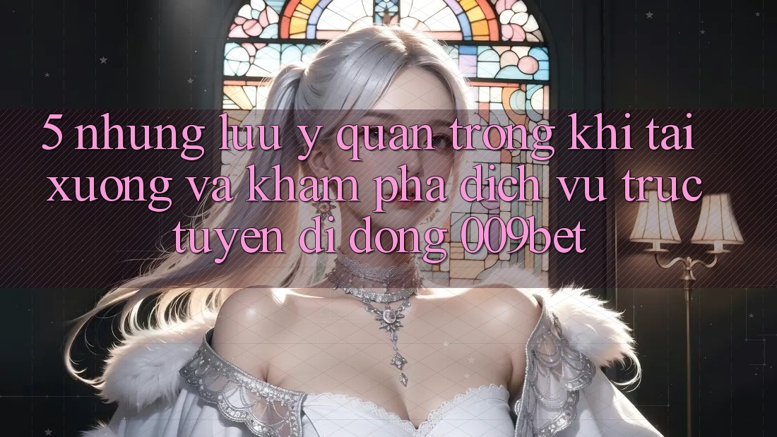 5. Những Lưu Ý Quan Trọng Khi Tải xuống Và Khám phá Dịch vụ trực tuyến di động 009bet