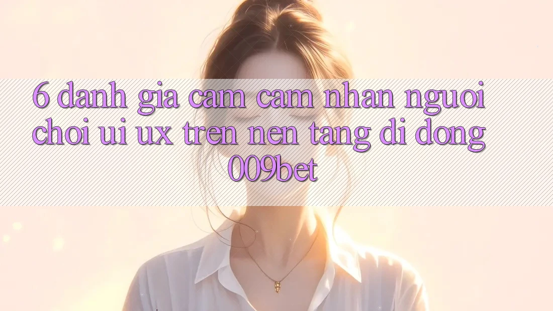 6. Đánh Giá Cảm cảm nhận Người chơi (UI/UX) Trên Nền tảng di động 009bet