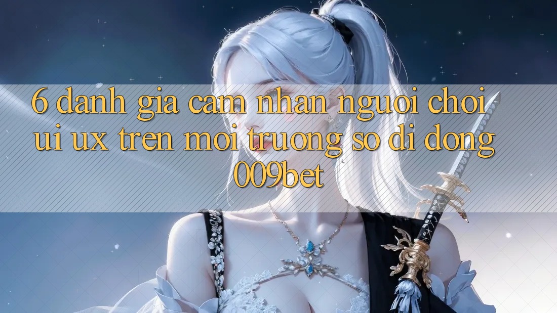 6. Đánh Giá Cảm nhận Người chơi (UI/UX) Trên Môi trường số di động 009bet