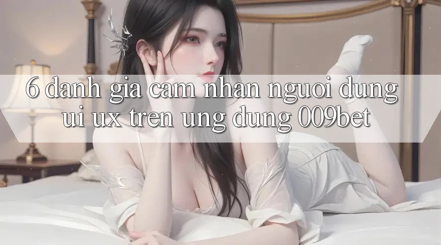 6. Đánh Giá Cảm nhận Người Dùng (UI/UX) Trên Ứng dụng 009bet