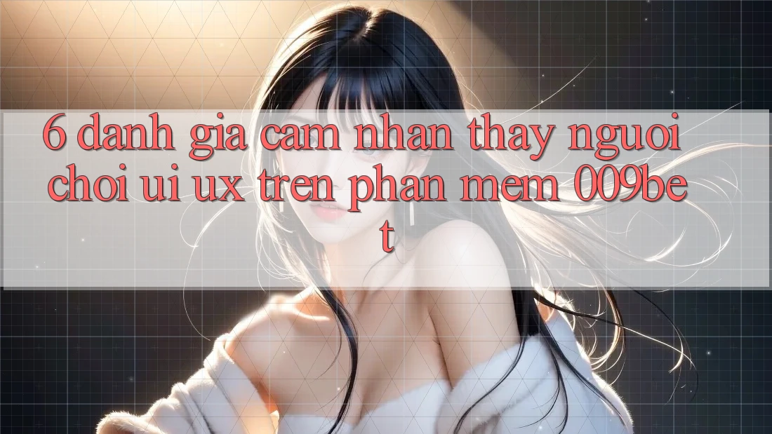 6. Đánh Giá Cảm nhận thấy Người chơi (UI/UX) Trên Phần mềm 009bet