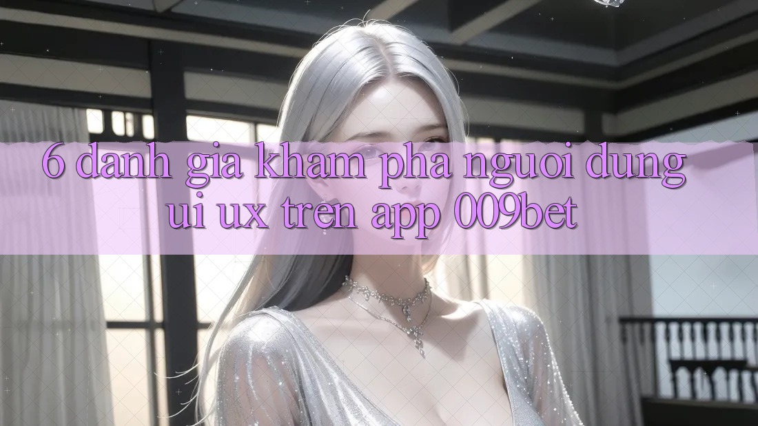 6. Đánh Giá Khám phá Người Dùng (UI/UX) Trên App 009bet