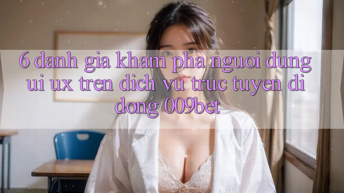 6. Đánh Giá Khám phá Người Dùng (UI/UX) Trên Dịch vụ trực tuyến di động 009bet