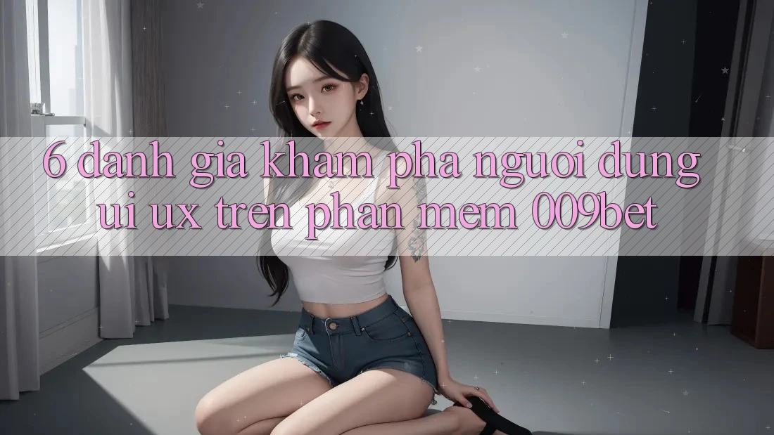 6. Đánh Giá Khám phá Người Dùng (UI/UX) Trên Phần mềm 009bet