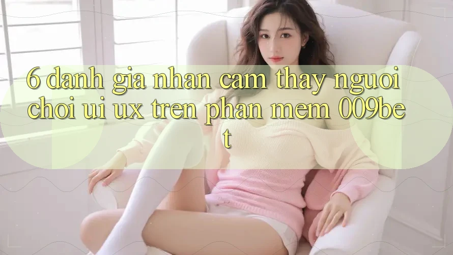6. Đánh Giá Nhận cảm thấy Người chơi (UI/UX) Trên Phần mềm 009bet