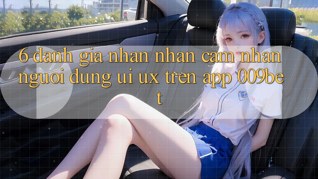 6. Đánh Giá Nhận nhận cảm nhận Người Dùng (UI/UX) Trên App 009bet