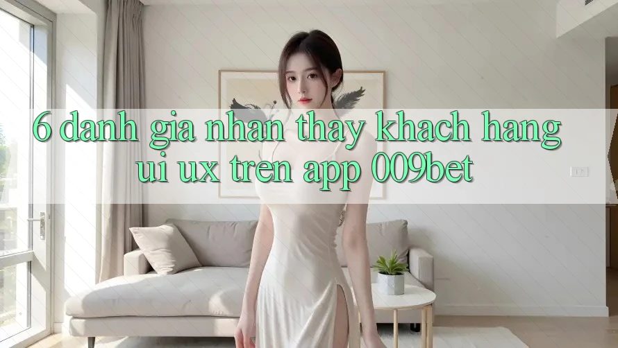 6. Đánh Giá Nhận thấy Khách hàng (UI/UX) Trên App 009bet