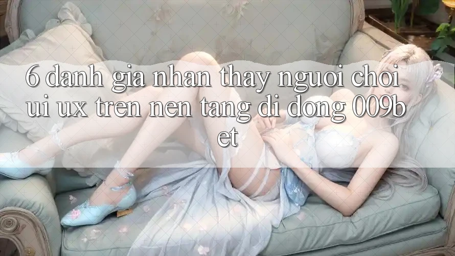 6. Đánh Giá Nhận thấy Người chơi (UI/UX) Trên Nền tảng di động 009bet