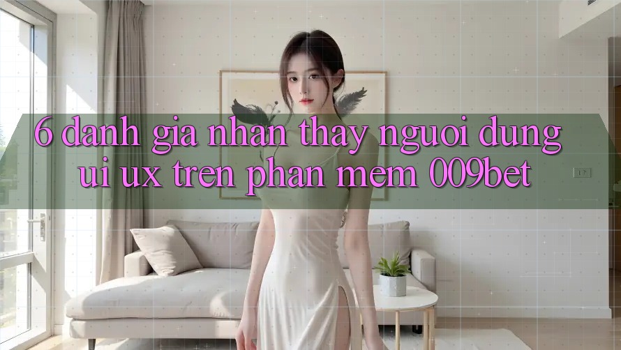 6. Đánh Giá Nhận thấy Người Dùng (UI/UX) Trên Phần mềm 009bet