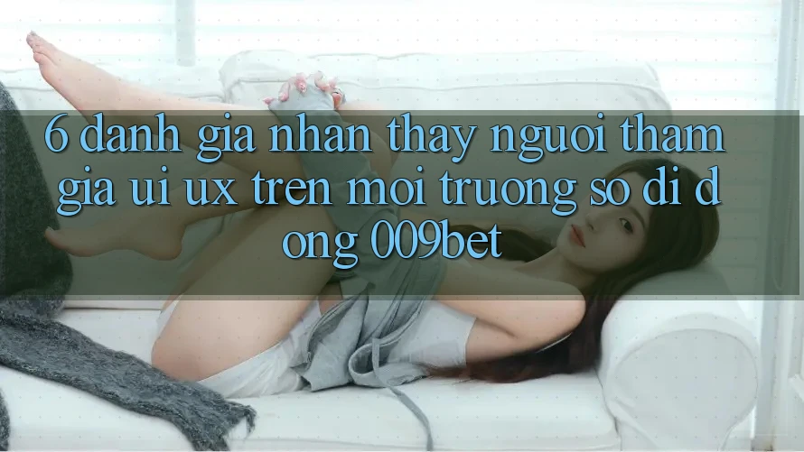 6. Đánh Giá Nhận thấy Người tham gia (UI/UX) Trên Môi trường số di động 009bet