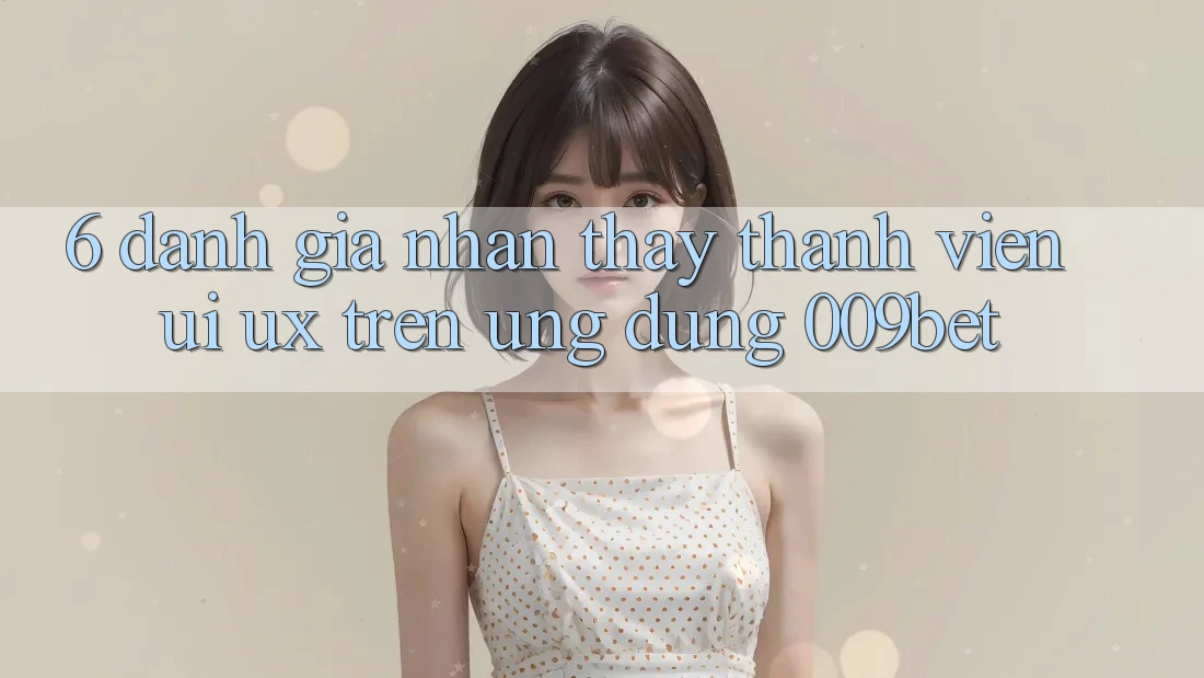 6. Đánh Giá Nhận thấy Thành viên (UI/UX) Trên Ứng dụng 009bet