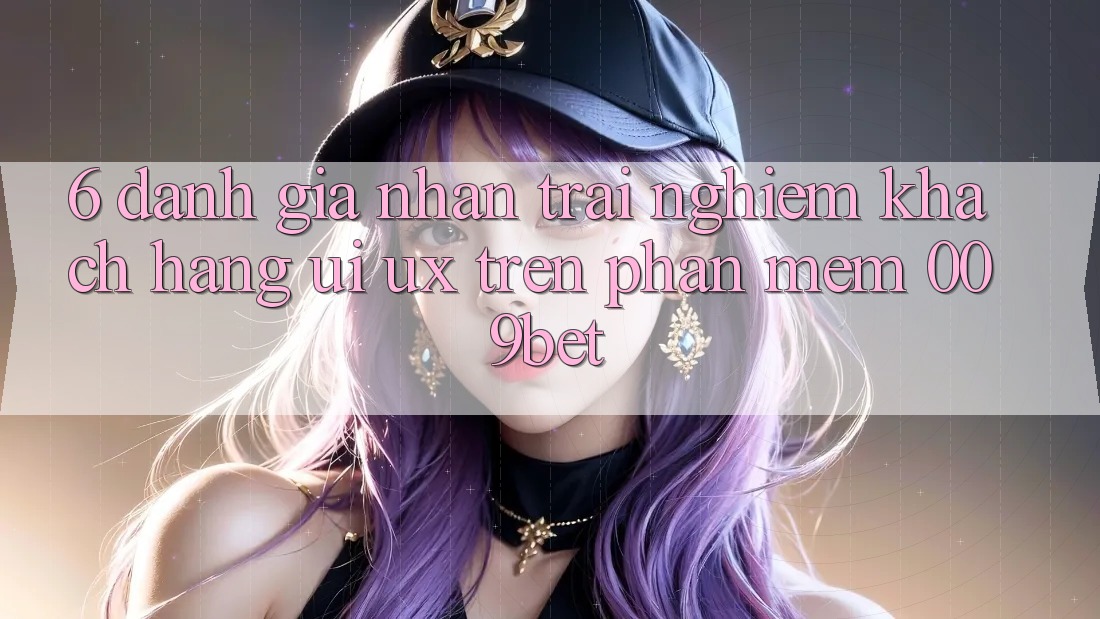 6. Đánh Giá Nhận trải nghiệm Khách hàng (UI/UX) Trên Phần mềm 009bet