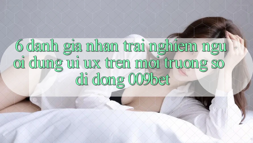 6. Đánh Giá Nhận trải nghiệm Người Dùng (UI/UX) Trên Môi trường số di động 009bet