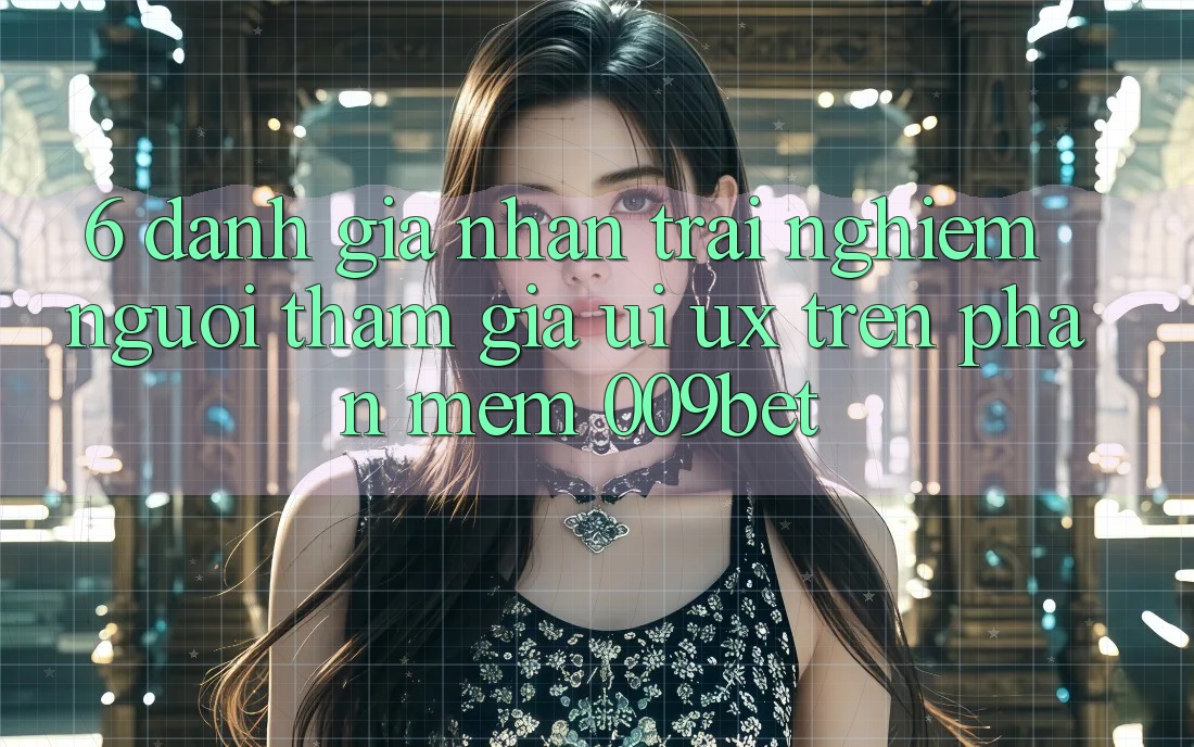 6. Đánh Giá Nhận trải nghiệm Người tham gia (UI/UX) Trên Phần mềm 009bet