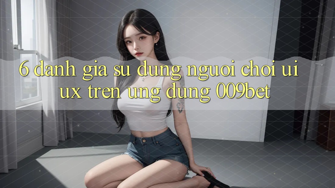 6. Đánh Giá Sử dụng Người chơi (UI/UX) Trên Ứng dụng 009bet