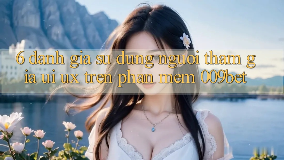 6. Đánh Giá Sử dụng Người tham gia (UI/UX) Trên Phần mềm 009bet