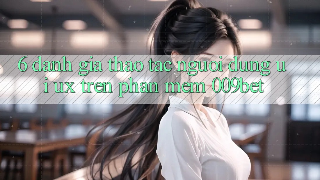 6. Đánh Giá Thao tác Người Dùng (UI/UX) Trên Phần mềm 009bet