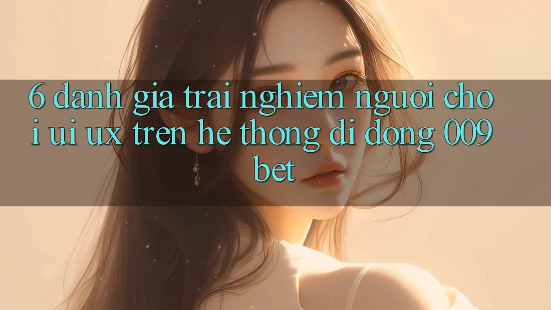 6. Đánh Giá Trải Nghiệm Người chơi (UI/UX) Trên Hệ thống di động 009bet