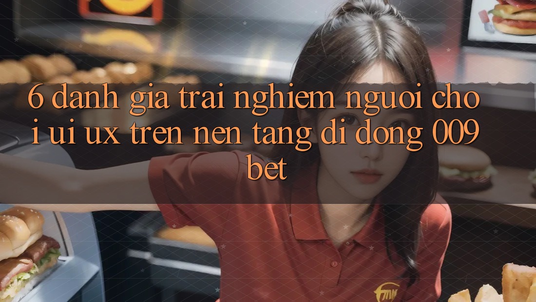 6. Đánh Giá Trải nghiệm Người chơi (UI/UX) Trên Nền tảng di động 009bet