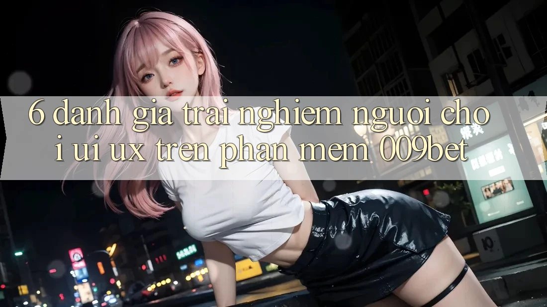 6. Đánh Giá Trải Nghiệm Người chơi (UI/UX) Trên Phần mềm 009bet