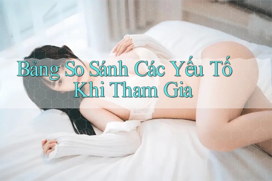 Bảng So Sánh Các Yếu Tố Khi Tham Gia