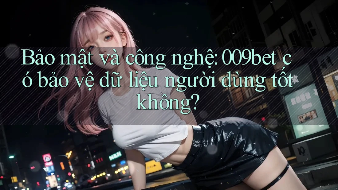 Bảo mật và công nghệ: 009bet có bảo vệ dữ liệu người dùng tốt không?