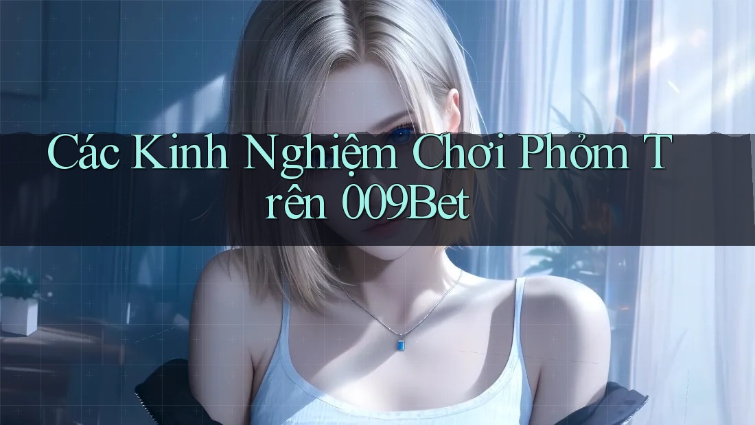 Các Kinh Nghiệm Chơi Phỏm Trên 009Bet