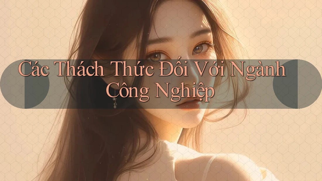 Các Thách Thức Đối Với Ngành Công Nghiệp