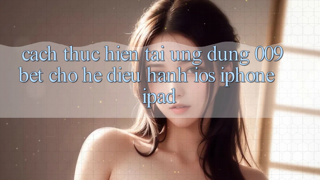 Cách thực hiện Tải Ứng dụng 009bet Cho Hệ Điều Hành iOS (iPhone/iPad)