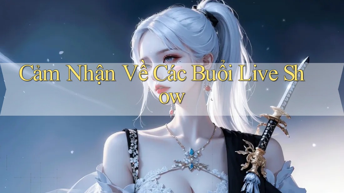 Cảm Nhận Về Các Buổi Live Show