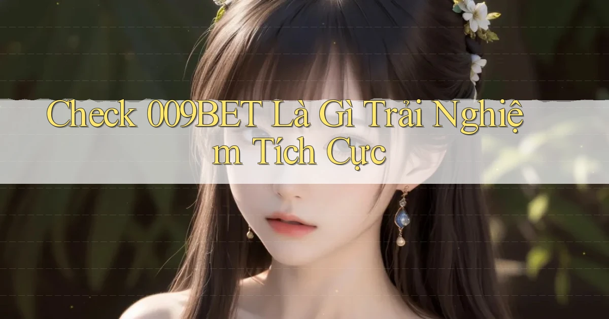 check 009bet là gì trải nghiệm tích cực