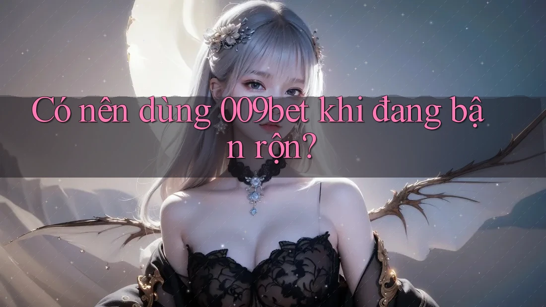 Có nên dùng 009bet khi đang bận rộn?