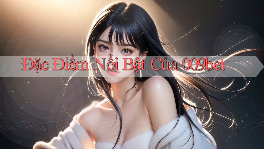 Đặc Điểm Nổi Bật của 009Bet