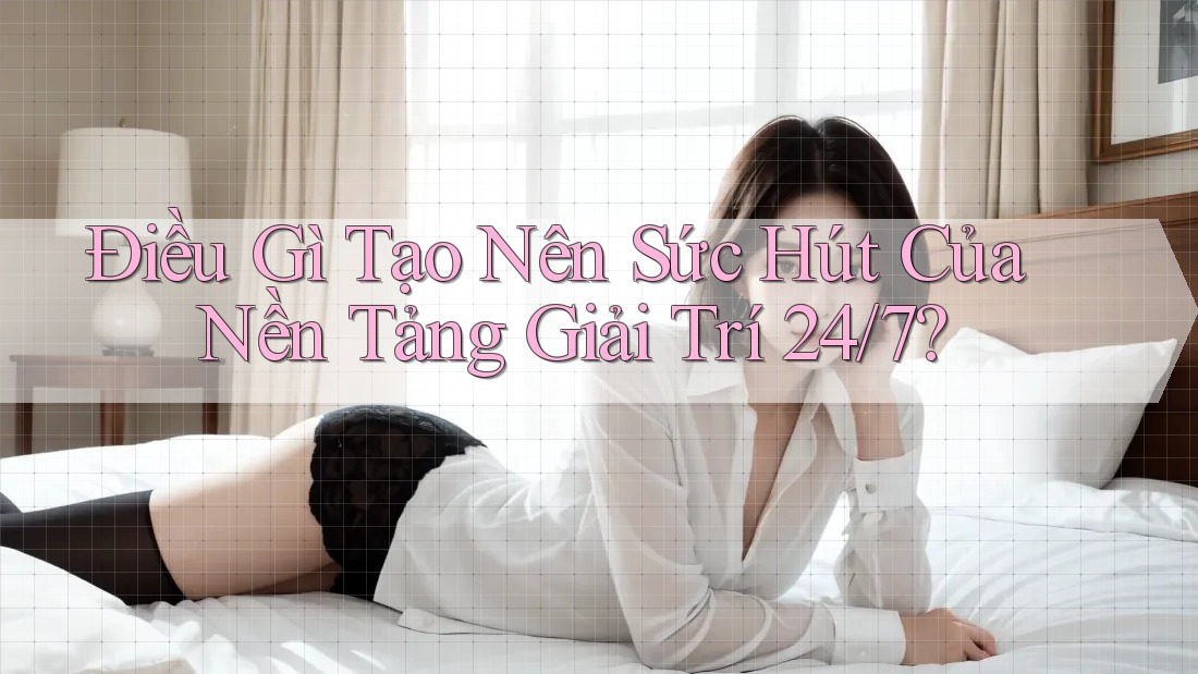 Điều Gì Tạo Nên Sức Hút Của Nền Tảng Giải Trí 24/7?