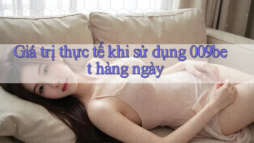 Giá trị thực tế khi sử dụng 009bet hàng ngày